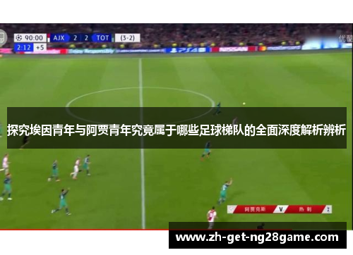 探究埃因青年与阿贾青年究竟属于哪些足球梯队的全面深度解析辨析