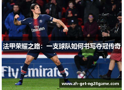 法甲荣耀之路:一支球队如何书写夺冠传奇 法甲荣耀之路:一支球队如何书写夺冠传奇