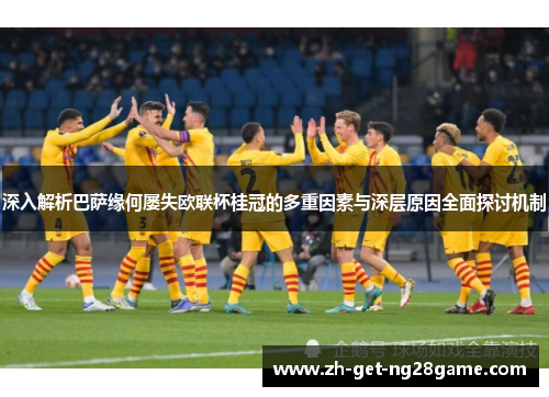 深入解析巴萨缘何屡失欧联杯桂冠的多重因素与深层原因全面探讨机制