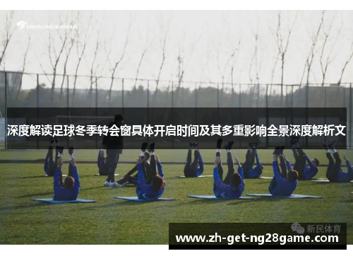 深度解读足球冬季转会窗具体开启时间及其多重影响全景深度解析文 深度解读足球冬季转会窗具体开启时间及其多重影响全景深度解析文