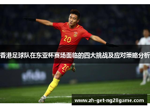 香港足球队在东亚杯赛场面临的四大挑战及应对策略分析