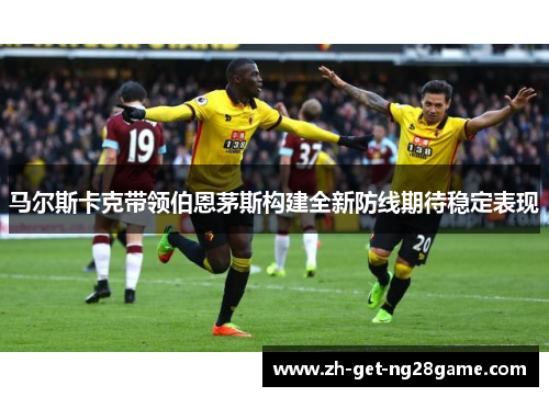 马尔斯卡克带领伯恩茅斯构建全新防线期待稳定表现