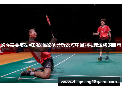 魏震禁赛与罚款的深远影响分析及对中国羽毛球运动的启示 魏震禁赛与罚款的深远影响分析及对中国羽毛球运动的启示