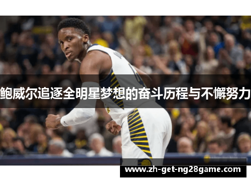 鲍威尔追逐全明星梦想的奋斗历程与不懈努力