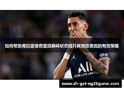 如何帮助弗拉霍维奇重返巅峰状态提升其竞技表现的有效策略 如何帮助弗拉霍维奇重返巅峰状态提升其竞技表现的有效策略