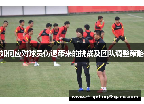 如何应对球员伤退带来的挑战及团队调整策略 如何应对球员伤退带来的挑战及团队调整策略