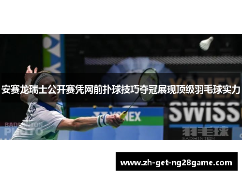 安赛龙瑞士公开赛凭网前扑球技巧夺冠展现顶级羽毛球实力 安赛龙瑞士公开赛凭网前扑球技巧夺冠展现顶级羽毛球实力