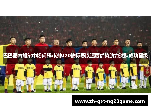 巴巴塞内加尔中场闪耀非洲U20锦标赛以速度优势助力球队成功晋级 巴巴塞内加尔中场闪耀非洲U20锦标赛以速度优势助力球队成功晋级