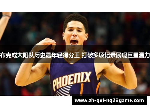 布克成太阳队历史最年轻得分王 打破多项记录展现巨星潜力 布克成太阳队历史最年轻得分王 打破多项记录展现巨星潜力