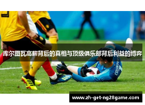 库尔图瓦高薪背后的真相与顶级俱乐部背后利益的博弈