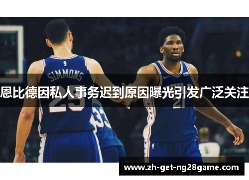 恩比德因私人事务迟到原因曝光引发广泛关注 恩比德因私人事务迟到原因曝光引发广泛关注