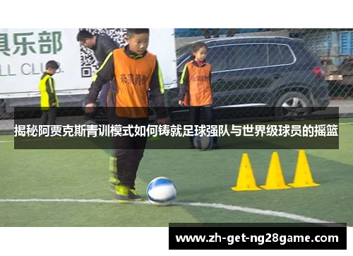 揭秘阿贾克斯青训模式如何铸就足球强队与世界级球员的摇篮 揭秘阿贾克斯青训模式如何铸就足球强队与世界级球员的摇篮