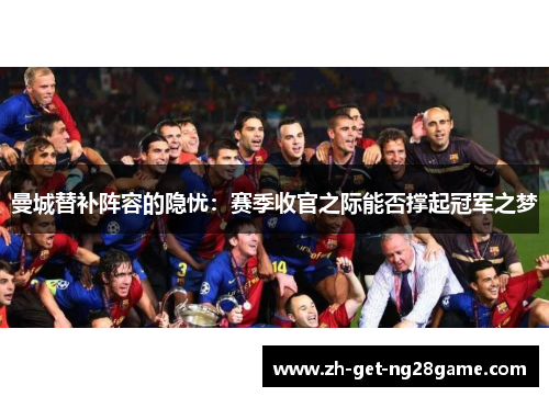 曼城替补阵容的隐忧:赛季收官之际能否撑起冠军之梦 曼城替补阵容的隐忧:赛季收官之际能否撑起冠军之梦