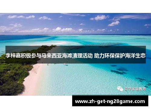 李梓嘉积极参与马来西亚海滩清理活动 助力环保保护海洋生态 李梓嘉积极参与马来西亚海滩清理活动 助力环保保护海洋生态