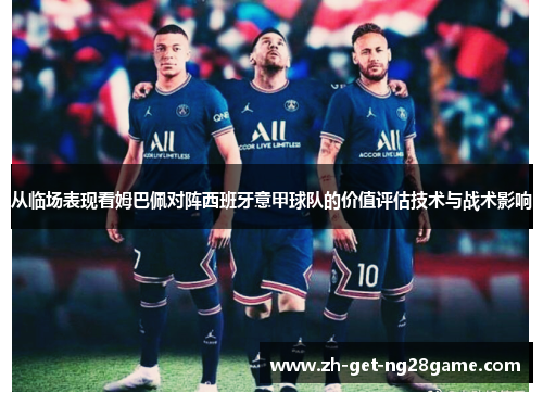 从临场表现看姆巴佩对阵西班牙意甲球队的价值评估技术与战术影响 从临场表现看姆巴佩对阵西班牙意甲球队的价值评估技术与战术影响