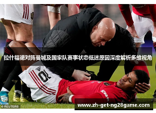 拉什福德对阵曼城及国家队赛事状态低迷原因深度解析多维视角 拉什福德对阵曼城及国家队赛事状态低迷原因深度解析多维视角