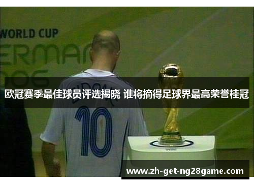 欧冠赛季最佳球员评选揭晓 谁将摘得足球界最高荣誉桂冠 欧冠赛季最佳球员评选揭晓 谁将摘得足球界最高荣誉桂冠