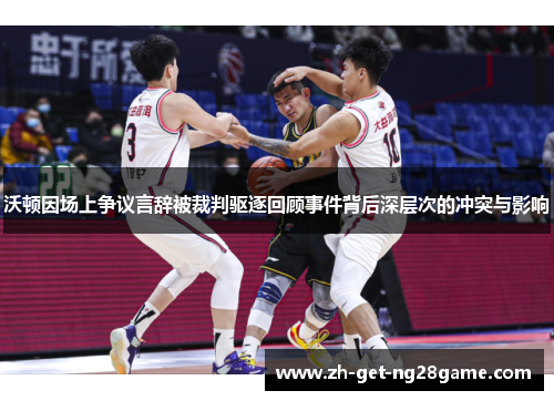 沃顿因场上争议言辞被裁判驱逐回顾事件背后深层次的冲突与影响 沃顿因场上争议言辞被裁判驱逐回顾事件背后深层次的冲突与影响