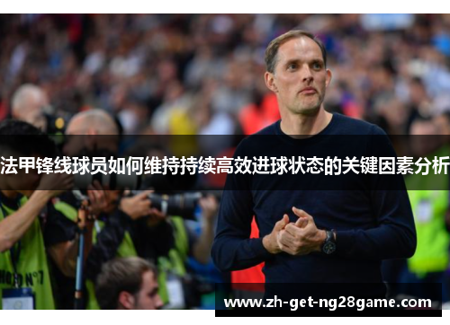 法甲锋线球员如何维持持续高效进球状态的关键因素分析