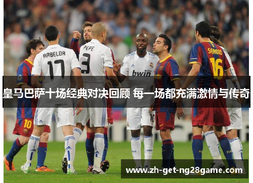 皇马巴萨十场经典对决回顾 每一场都充满激情与传奇
