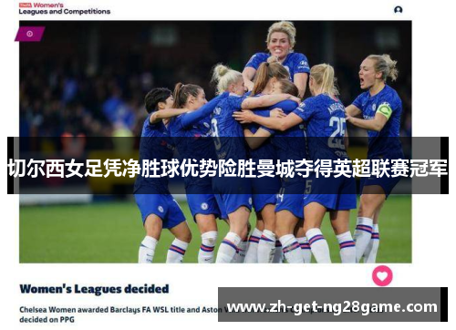 切尔西女足凭净胜球优势险胜曼城夺得英超联赛冠军 切尔西女足凭净胜球优势险胜曼城夺得英超联赛冠军