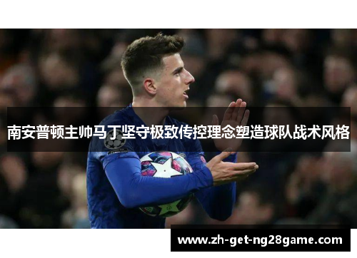 南安普顿主帅马丁坚守极致传控理念塑造球队战术风格