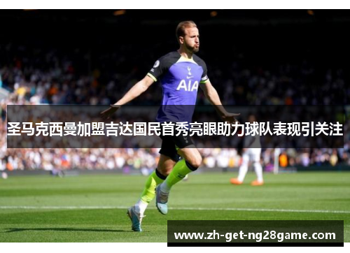 圣马克西曼加盟吉达国民首秀亮眼助力球队表现引关注