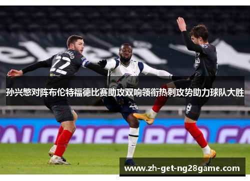 孙兴慜对阵布伦特福德比赛助攻双响领衔热刺攻势助力球队大胜