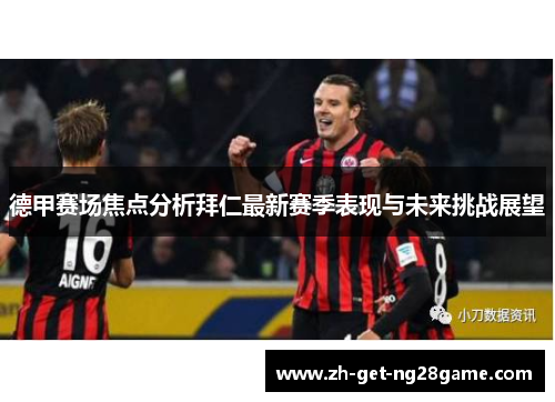 德甲赛场焦点分析拜仁最新赛季表现与未来挑战展望