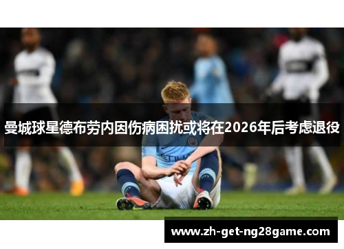 曼城球星德布劳内因伤病困扰或将在2026年后考虑退役