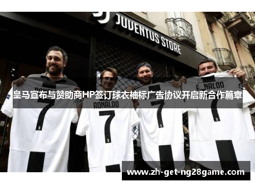 皇马宣布与赞助商HP签订球衣袖标广告协议开启新合作篇章 皇马宣布与赞助商HP签订球衣袖标广告协议开启新合作篇章