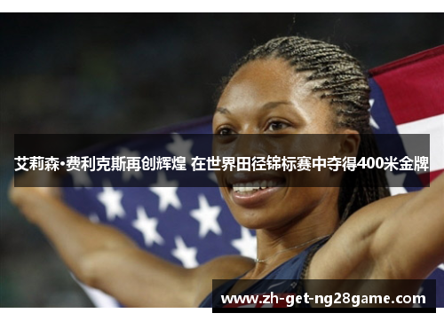 艾莉森·费利克斯再创辉煌 在世界田径锦标赛中夺得400米金牌