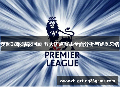 英超38轮精彩回顾 五大焦点赛事全面分析与赛季总结