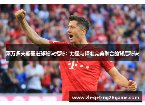 莱万多夫斯基进球秘诀揭秘：力量与精准完美融合的背后秘诀