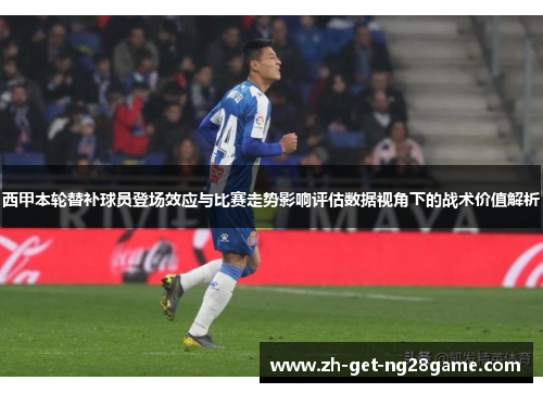 西甲本轮替补球员登场效应与比赛走势影响评估数据视角下的战术价值解析