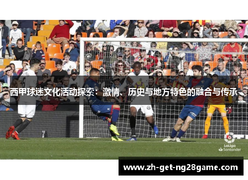 西甲球迷文化活动探索：激情、历史与地方特色的融合与传承