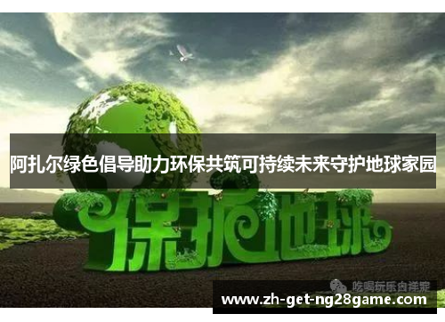 阿扎尔绿色倡导助力环保共筑可持续未来守护地球家园
