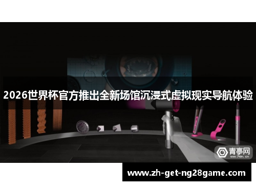 2026世界杯官方推出全新场馆沉浸式虚拟现实导航体验 2026世界杯官方推出全新场馆沉浸式虚拟现实导航体验