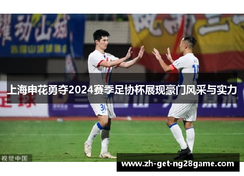 上海申花勇夺2024赛季足协杯展现豪门风采与实力 上海申花勇夺2024赛季足协杯展现豪门风采与实力