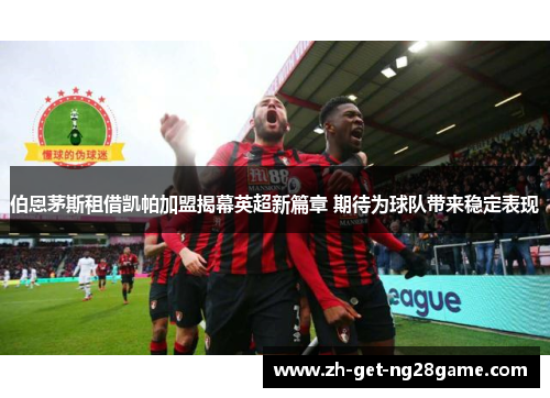 伯恩茅斯租借凯帕加盟揭幕英超新篇章 期待为球队带来稳定表现 伯恩茅斯租借凯帕加盟揭幕英超新篇章 期待为球队带来稳定表现